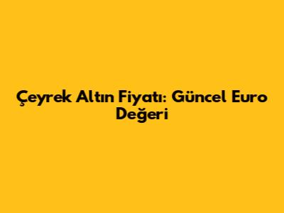 Çeyrek Altın Fiyatı: Güncel Euro Değeri