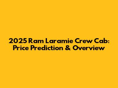 2025 Ram Laramie Crew Cab: Price Prediction & Overview