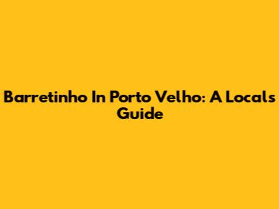 Barretinho In Porto Velho: A Local's Guide
