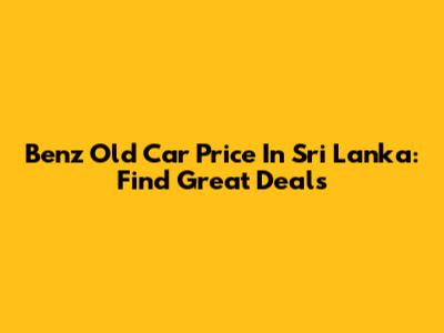 Benz Old Car Price In Sri Lanka: Find Great Deals