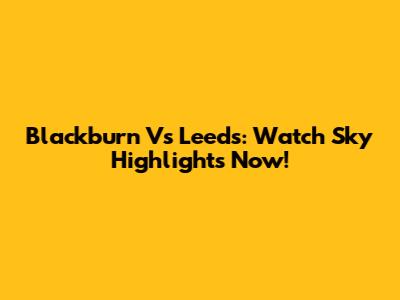 Blackburn Vs Leeds: Watch Sky Highlights Now!