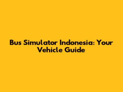 Bus Simulator Indonesia: Your Vehicle Guide