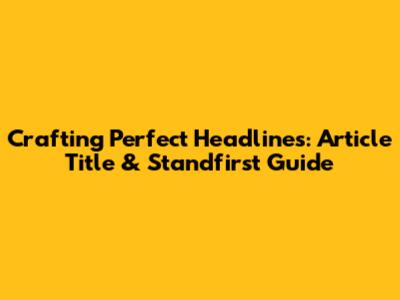 Crafting Perfect Headlines: Article Title & Standfirst Guide