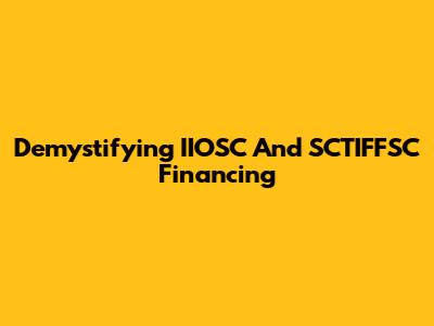 Demystifying IIOSC And SCTIFFSC Financing