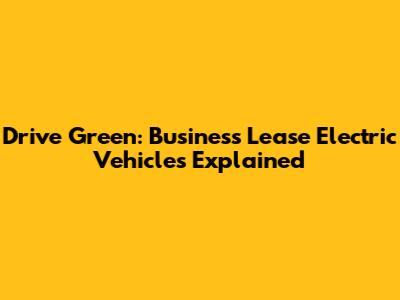 Drive Green: Business Lease Electric Vehicles Explained