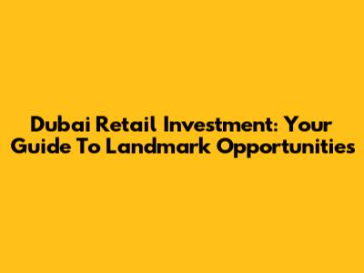 Dubai Retail Investment: Your Guide To Landmark Opportunities