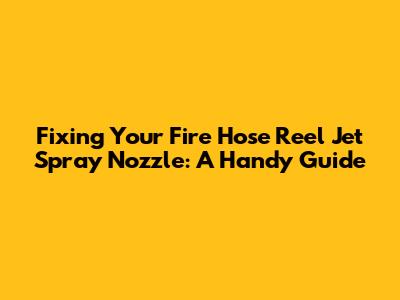 Fixing Your Fire Hose Reel Jet Spray Nozzle: A Handy Guide