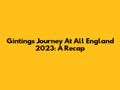 Ginting's Journey At All England 2023: A Recap