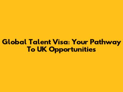 Global Talent Visa: Your Pathway To UK Opportunities