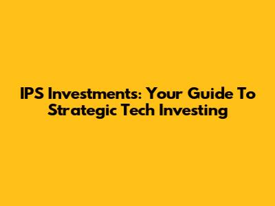 IPS Investments: Your Guide To Strategic Tech Investing