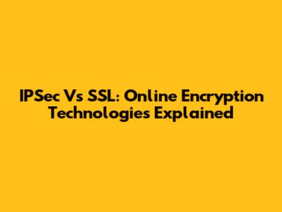 IPSec Vs SSL: Online Encryption Technologies Explained