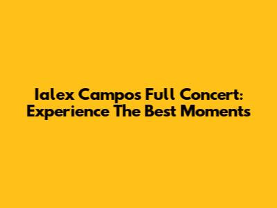 Ialex Campos Full Concert: Experience The Best Moments