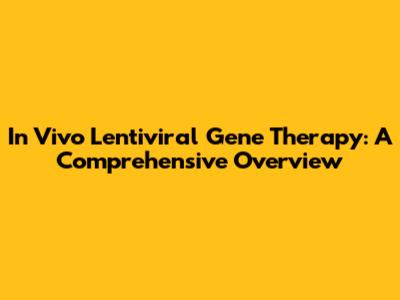In Vivo Lentiviral Gene Therapy: A Comprehensive Overview