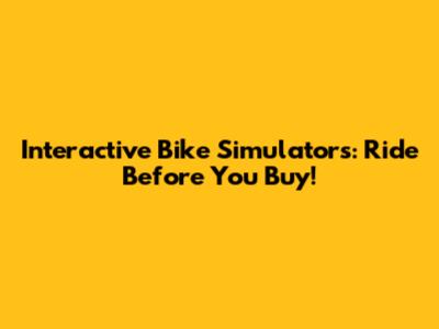 Interactive Bike Simulators: Ride Before You Buy!