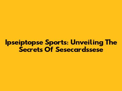 Ipseiptopse Sports: Unveiling The Secrets Of Sesecardssese