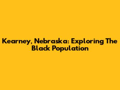Kearney, Nebraska: Exploring The Black Population