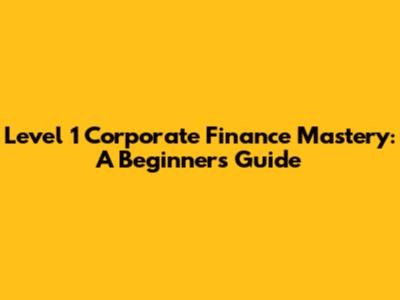 Level 1 Corporate Finance Mastery: A Beginner's Guide