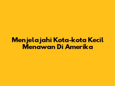 Menjelajahi Kota-kota Kecil Menawan Di Amerika