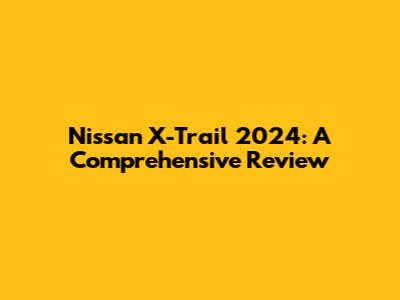Nissan X-Trail 2024: A Comprehensive Review