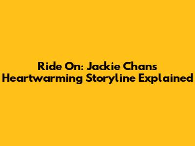 Ride On: Jackie Chan's Heartwarming Storyline Explained