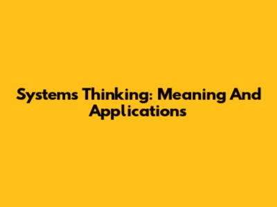 Systems Thinking: Meaning And Applications