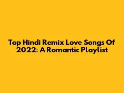 Top Hindi Remix Love Songs Of 2022: A Romantic Playlist