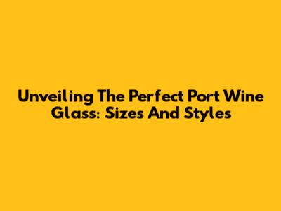 Unveiling The Perfect Port Wine Glass: Sizes And Styles